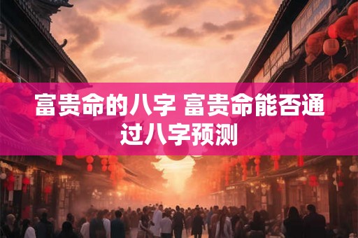 富贵命的八字 富贵命能否通过八字预测