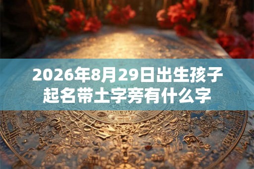 2026年8月29日出生孩子起名带土字旁有什么字