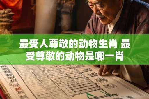 最受人尊敬的动物生肖 最受尊敬的动物是哪一肖