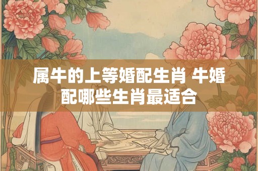 属牛的上等婚配生肖 牛婚配哪些生肖最适合