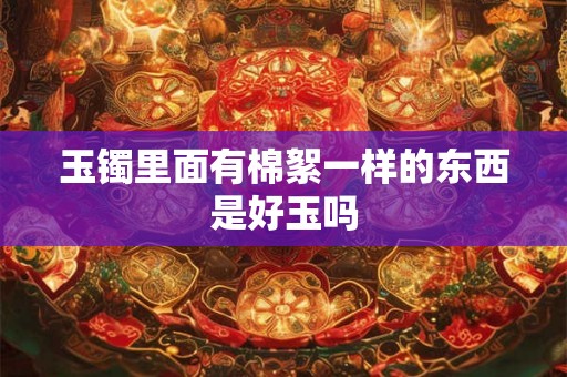 玉镯里面有棉絮一样的东西是好玉吗