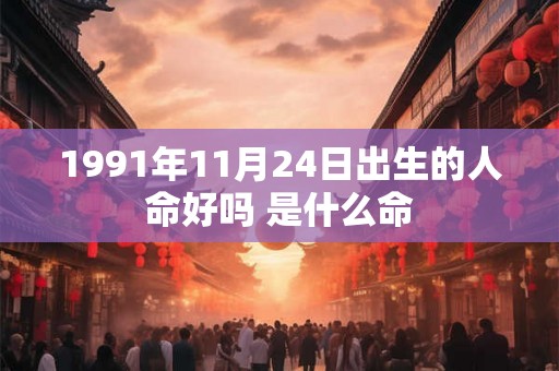 1991年11月24日出生的人命好吗 是什么命