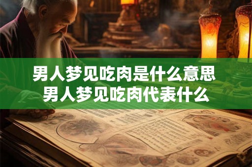 男人梦见吃肉是什么意思 男人梦见吃肉代表什么