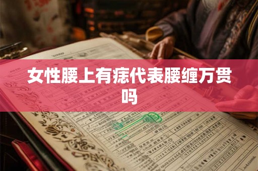 女性腰上有痣代表腰缠万贯吗 女性腰上有痣代表腰缠万贯吗