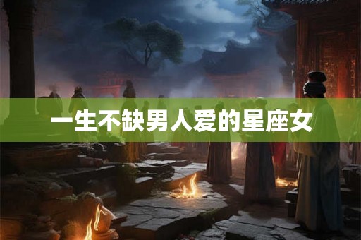 一生不缺男人爱的星座女