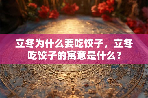 立冬为什么要吃饺子,立冬吃饺子的寓意是什么? 立冬为什么要吃饺子,立冬吃饺子的寓意是什么?