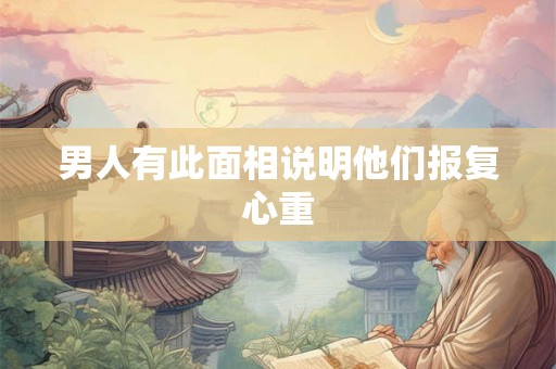 男人有此面相说明他们报复心重