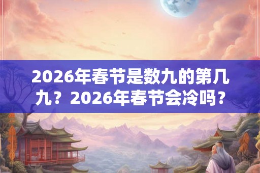 2026年春节是数九的第几九？2026年春节会冷吗？