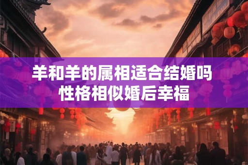 羊和羊的属相适合结婚吗 性格相似婚后幸福