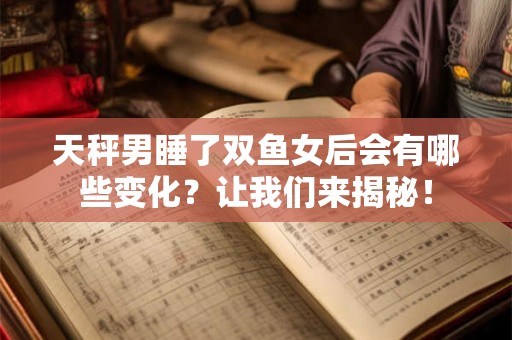 天秤男睡了双鱼女后会有哪些变化？让我们来揭秘！