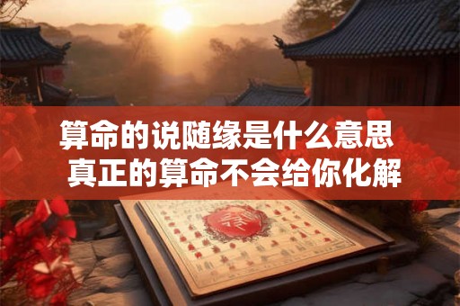 算命的说随缘是什么意思  真正的算命不会给你化解的