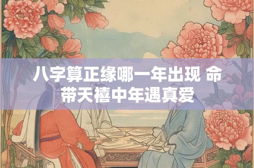 八字算正缘哪一年出现 命带天禧中年遇真爱 八字算正缘哪一年出现 命带天禧中年遇真爱