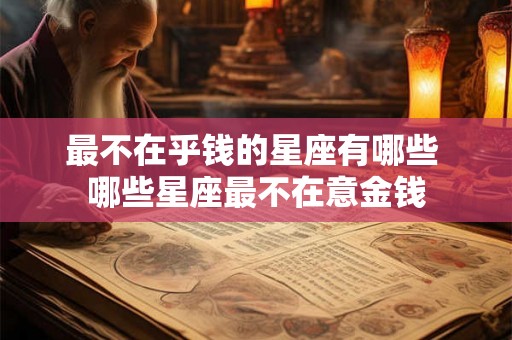 最不在乎钱的星座有哪些 哪些星座最不在意金钱 最不在乎钱的星座有哪些 哪些星座最不在意金钱