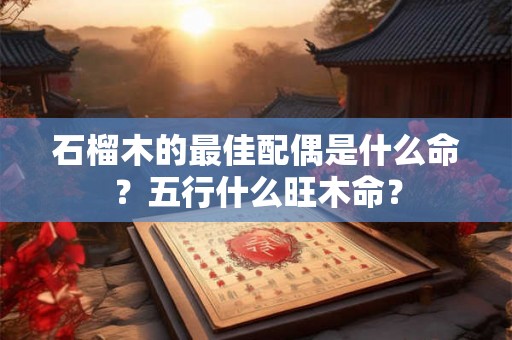 石榴木的最佳配偶是什么命？五行什么旺木命？