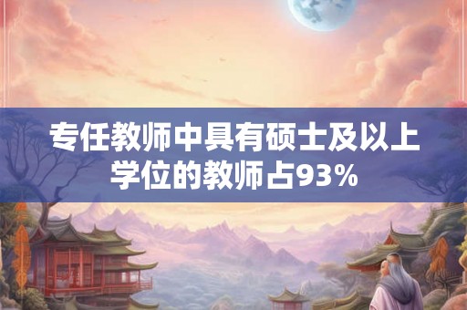 专任教师中具有硕士及以上学位的教师占93% 专任教师中具有硕士及以上学位的教师占93%