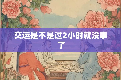 交运是不是过2小时就没事了