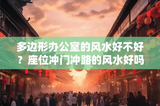 多边形办公室的风水好不好?座位冲门冲路的风水好吗? 多边形办公室的风水好不好?座位冲门冲路的风水好吗?