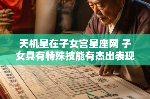 天机星在子女宫星座网 子女具有特殊技能有杰出表现 天机星在子女宫星座网 子女具有特殊技能有杰出表现