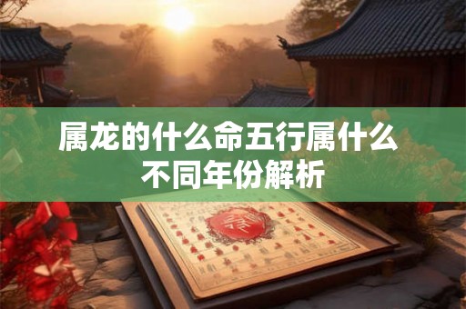 属龙的什么命五行属什么 不同年份解析