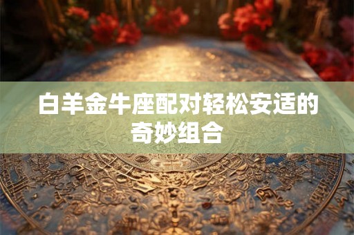 白羊金牛座配对轻松安适的奇妙组合