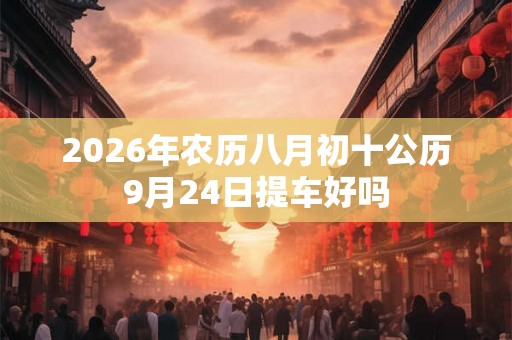 2026年农历八月初十公历9月24日提车好吗