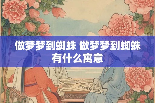 做梦梦到蜘蛛 做梦梦到蜘蛛有什么寓意