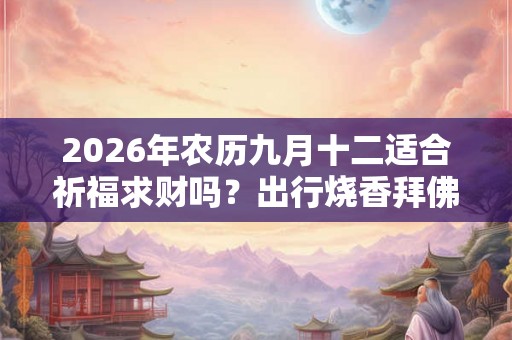2026年农历九月十二适合祈福求财吗？出行烧香拜佛的注意事项