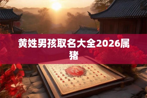 黄姓男孩取名大全2026属猪 黄姓男孩取名大全2026属猪