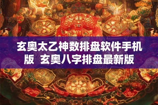 玄奥太乙神数排盘软件手机版  玄奥八字排盘最新版