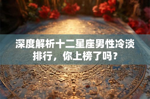 深度解析十二星座男性冷淡排行，你上榜了吗？