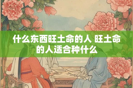 什么东西旺土命的人 旺土命的人适合种什么
