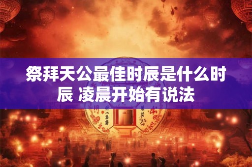 祭拜天公最佳时辰是什么时辰 凌晨开始有说法