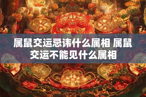 属鼠交运忌讳什么属相 属鼠交运不能见什么属相