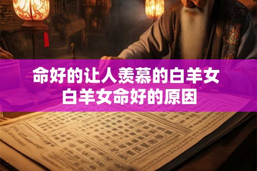 命好的让人羡慕的白羊女 白羊女命好的原因 命好的让人羡慕的白羊女 白羊女命好的原因