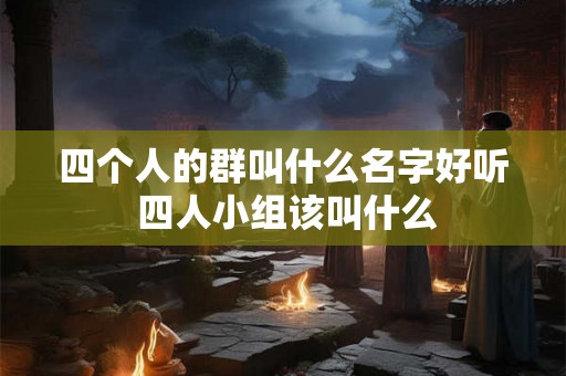 四个人的群叫什么名字好听 四人小组该叫什么