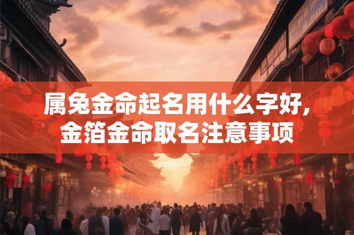 属兔金命起名用什么字好,金箔金命取名注意事项 属兔金命起名用什么字好,金箔金命取名注意事项