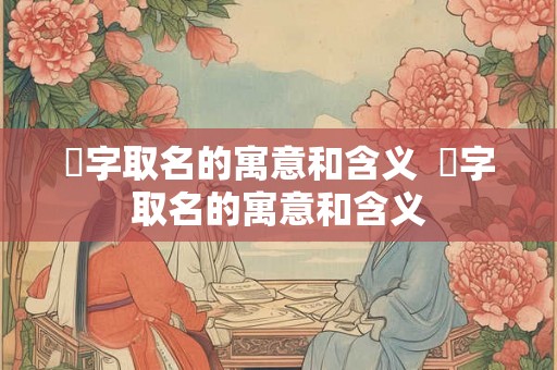 枃字取名的寓意和含义  瑹字取名的寓意和含义