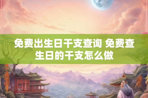 免费出生日干支查询 免费查生日的干支怎么做