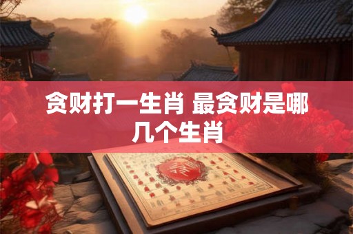 贪财打一生肖 最贪财是哪几个生肖