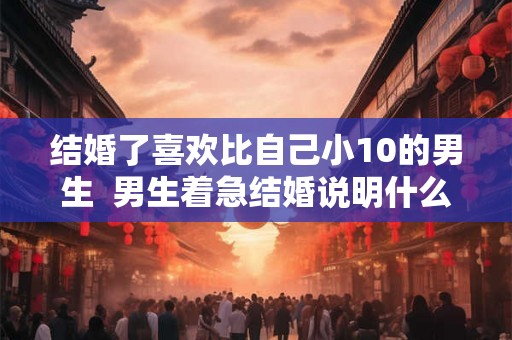 结婚了喜欢比自己小10的男生  男生着急结婚说明什么
