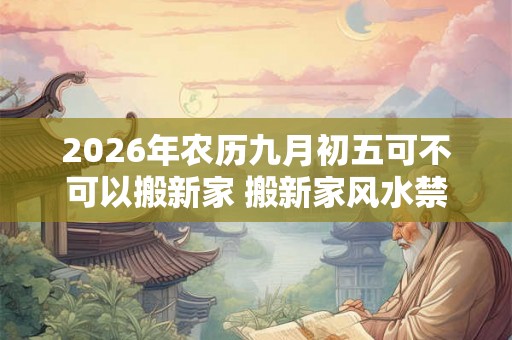 2026年农历九月初五可不可以搬新家 搬新家风水禁忌