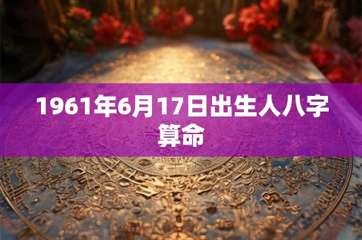 1961年6月17日出生人八字算命