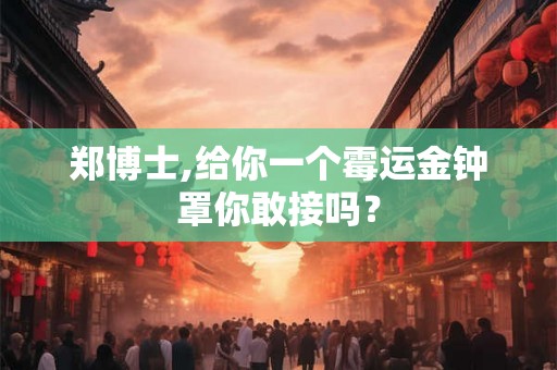 郑博士,给你一个霉运金钟罩你敢接吗? 郑博士,给你一个霉运金钟罩你敢接吗?