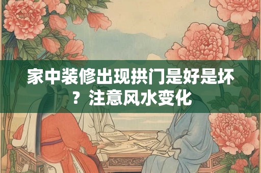 家中装修出现拱门是好是坏?注意风水变化 家中装修出现拱门是好是坏?注意风水变化