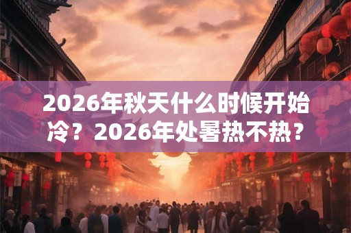 2026年秋天什么时候开始冷？2026年处暑热不热？
