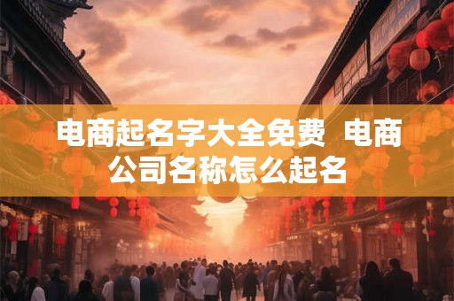 电商起名字大全免费  电商公司名称怎么起名
