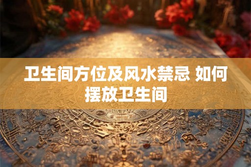 卫生间方位及风水禁忌 如何摆放卫生间