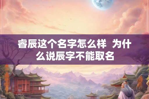 睿辰这个名字怎么样  为什么说辰字不能取名