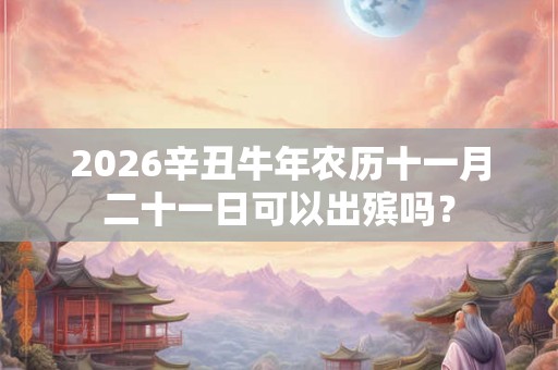 2026辛丑牛年农历十一月二十一日可以出殡吗？