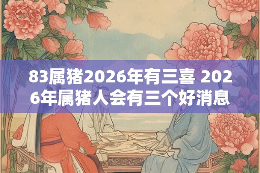 83属猪2026年有三喜 2026年属猪人会有三个好消息吗